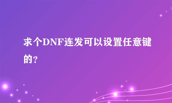 求个DNF连发可以设置任意键的？