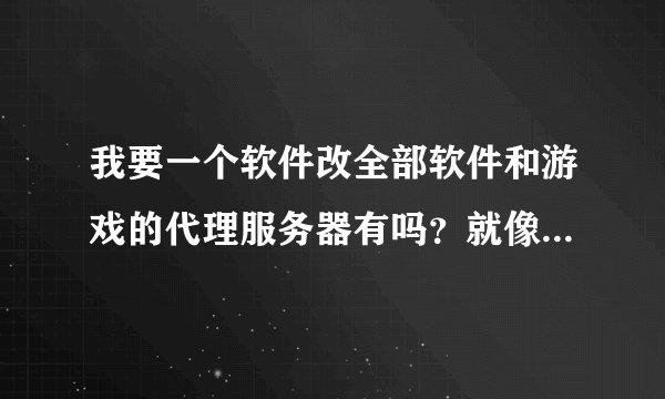 我要一个软件改全部软件和游戏的代理服务器有吗？就像改手机接入点是...