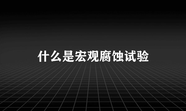 什么是宏观腐蚀试验
