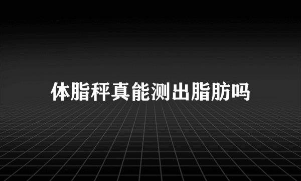 体脂秤真能测出脂肪吗