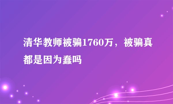 清华教师被骗1760万，被骗真都是因为蠢吗