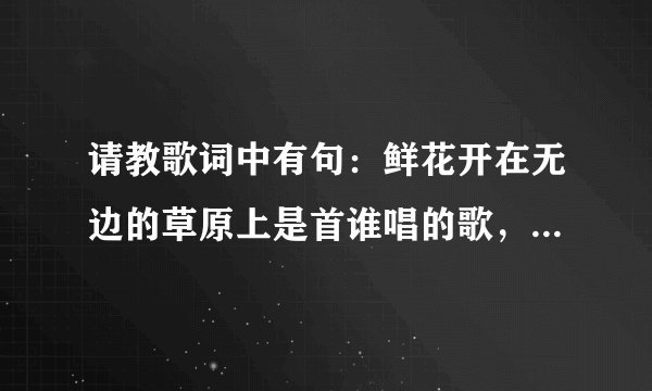 请教歌词中有句:鲜花开在无边的草原上是首谁唱的歌,求歌词。
