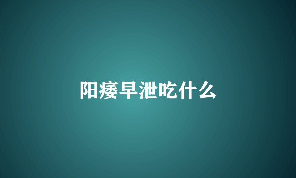 阳痿早泄吃什么