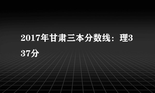2017年甘肃三本分数线:理337分