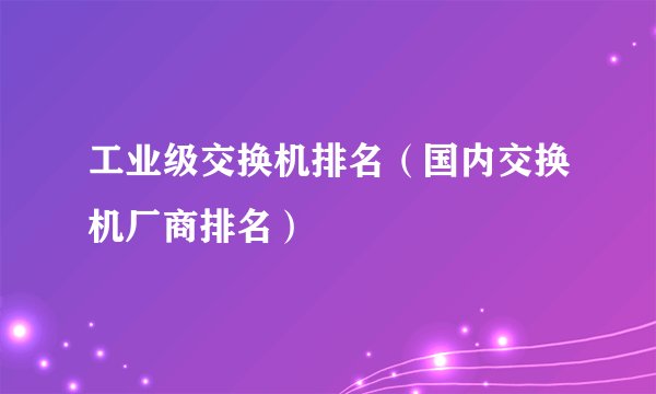 工业级交换机排名（国内交换机厂商排名）