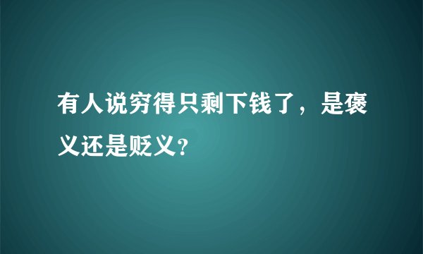 有人说穷得只剩下钱了,是褒义还是贬义?
