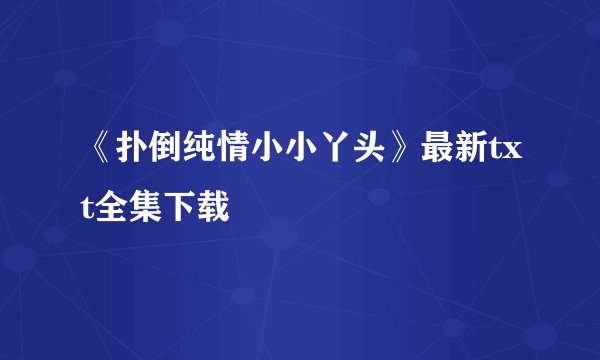《扑倒纯情小小丫头》最新txt全集下载