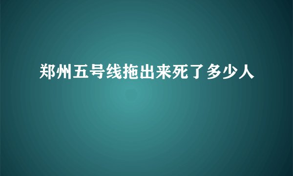 郑州五号线拖出来死了多少人