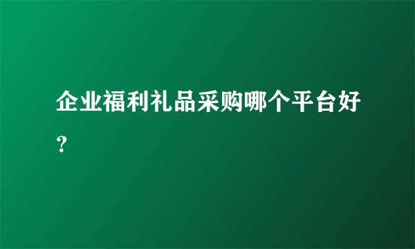 企业福利礼品采购哪个平台好？