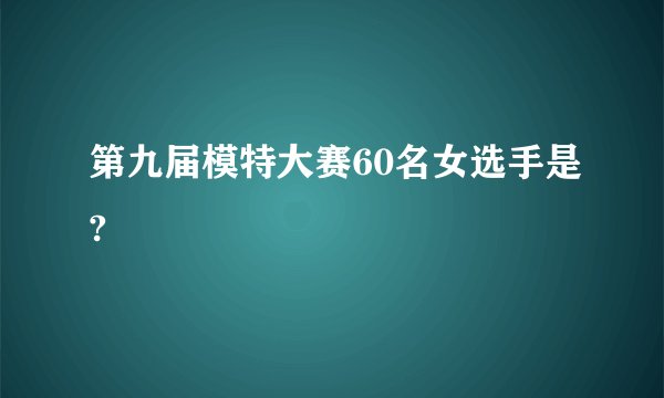 第九届模特大赛60名女选手是?