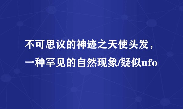 不可思议的神迹之天使头发，一种罕见的自然现象/疑似ufo