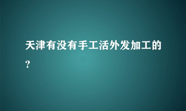 天津有没有手工活外发加工的?