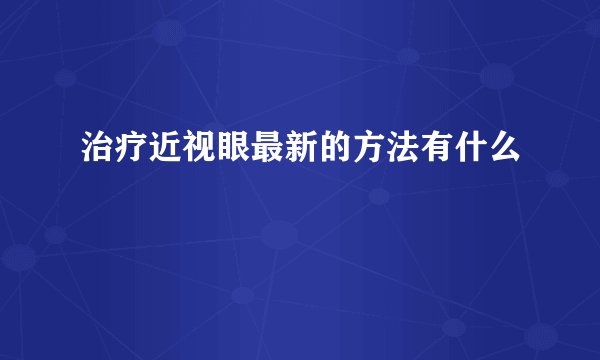 治疗近视眼最新的方法有什么