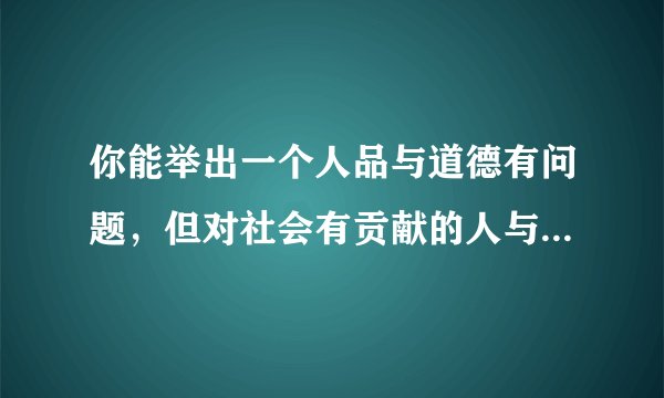 你能举出一个人品与道德有问题，但对社会有贡献的人与事例吗？