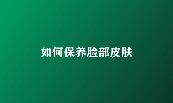 如何保养脸部皮肤