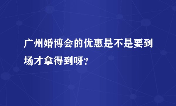 广州婚博会的优惠是不是要到场才拿得到呀？