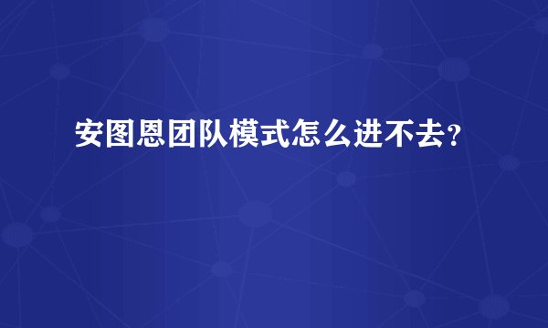 安图恩团队模式怎么进不去？