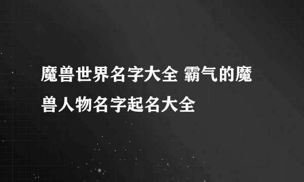 魔兽世界名字大全 霸气的魔兽人物名字起名大全