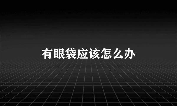 有眼袋应该怎么办