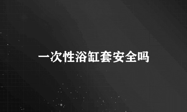 一次性浴缸套安全吗