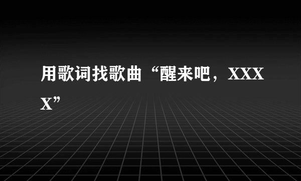 用歌词找歌曲“醒来吧,XXXX”