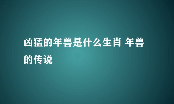 凶猛的年兽是什么生肖 年兽的传说