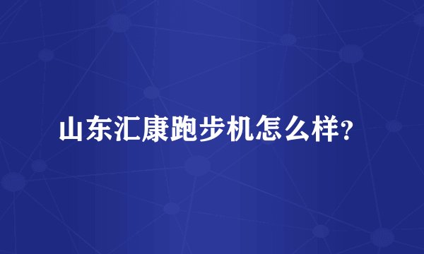 山东汇康跑步机怎么样？