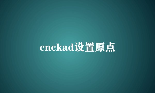 cnckad设置原点