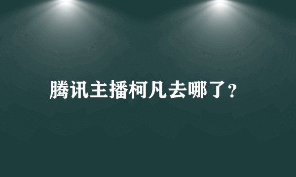 腾讯主播柯凡去哪了？