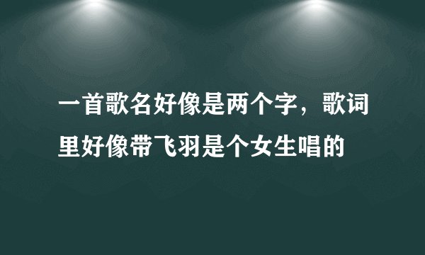 一首歌名好像是两个字，歌词里好像带飞羽是个女生唱的