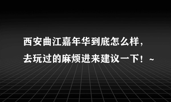 西安曲江嘉年华到底怎么样，去玩过的麻烦进来建议一下！~