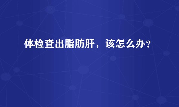 体检查出脂肪肝，该怎么办？