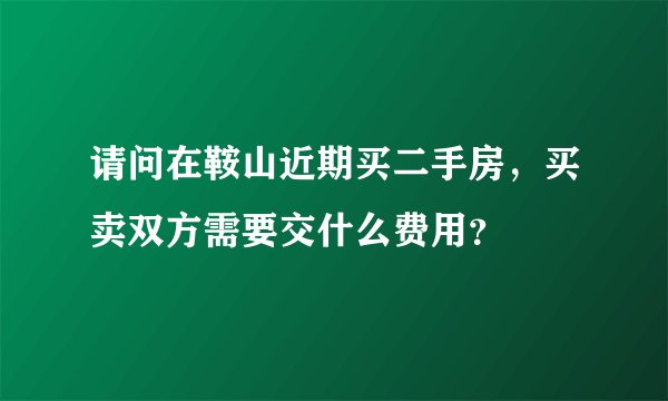 请问在鞍山近期买二手房,买卖双方需要交什么费用?
