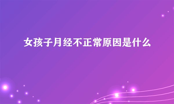 女孩子月经不正常原因是什么