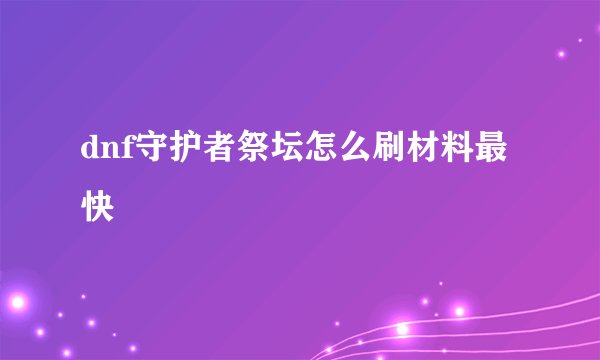 dnf守护者祭坛怎么刷材料最快