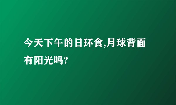 今天下午的日环食,月球背面有阳光吗?