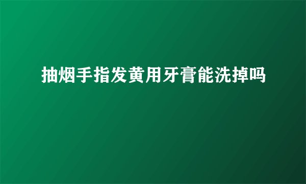 抽烟手指发黄用牙膏能洗掉吗