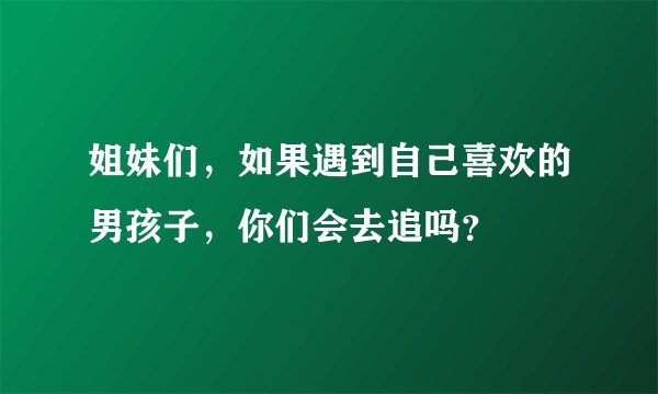 姐妹们，如果遇到自己喜欢的男孩子，你们会去追吗？
