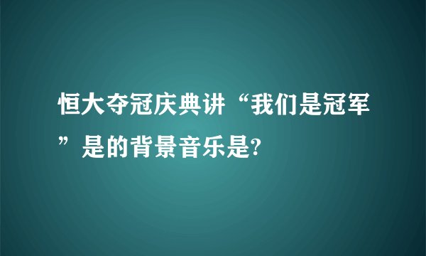 恒大夺冠庆典讲“我们是冠军”是的背景音乐是?