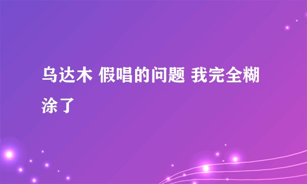 乌达木 假唱的问题 我完全糊涂了