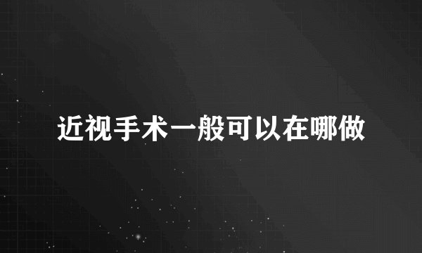 近视手术一般可以在哪做