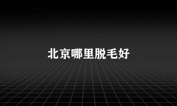 北京哪里脱毛好