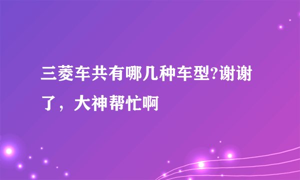 三菱车共有哪几种车型?谢谢了，大神帮忙啊