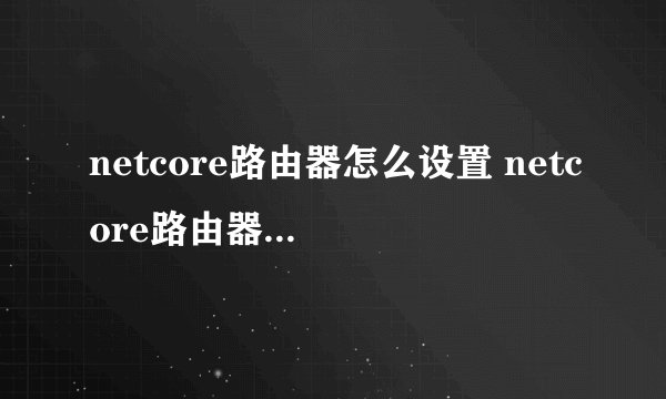 netcore路由器怎么设置 netcore路由器设置步骤【图文详解】
