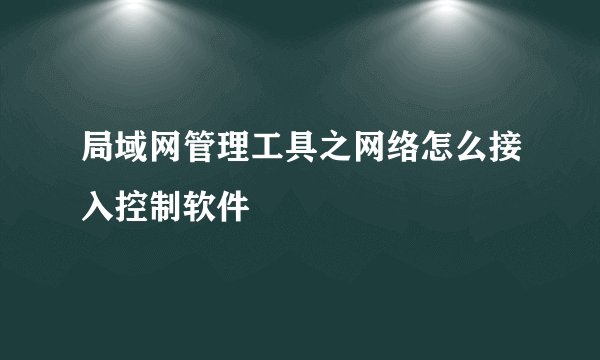 局域网管理工具之网络怎么接入控制软件