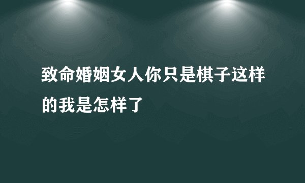 致命婚姻女人你只是棋子这样的我是怎样了