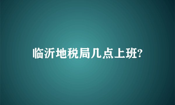 临沂地税局几点上班?