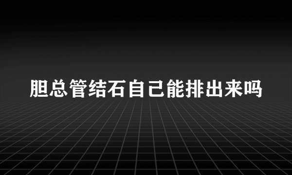 胆总管结石自己能排出来吗