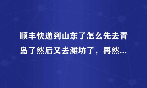 顺丰快递到山东了怎么先去青岛了然后又去潍坊了,再然后又去了临沂?