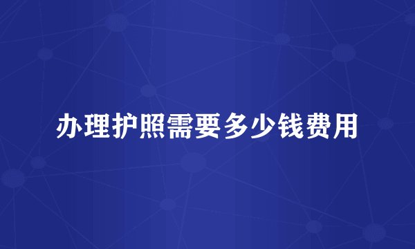 办理护照需要多少钱费用